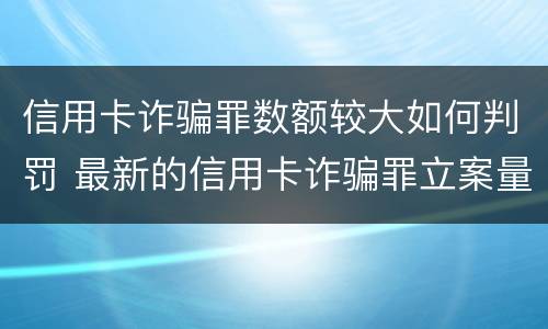 信用卡诈骗罪数额较大如何判罚 最新的信用卡诈骗罪立案量刑标准