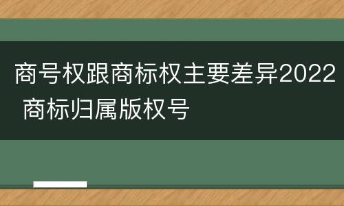商号权跟商标权主要差异2022 商标归属版权号