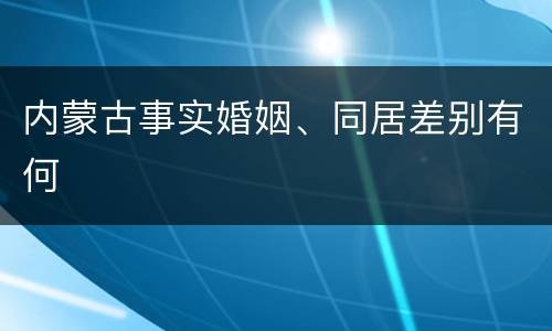 内蒙古事实婚姻、同居差别有何