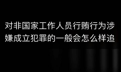 对非国家工作人员行贿行为涉嫌成立犯罪的一般会怎么样追究刑事责任