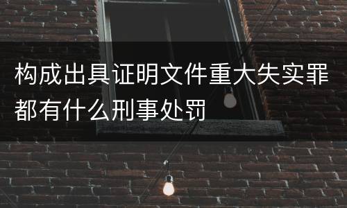 构成出具证明文件重大失实罪都有什么刑事处罚