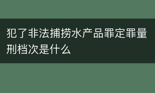 犯了非法捕捞水产品罪定罪量刑档次是什么