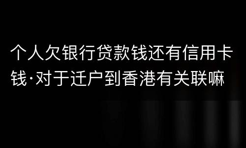 个人欠银行贷款钱还有信用卡钱·对于迁户到香港有关联嘛