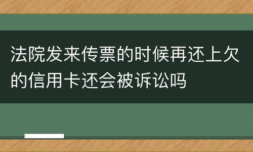 法院发来传票的时候再还上欠的信用卡还会被诉讼吗