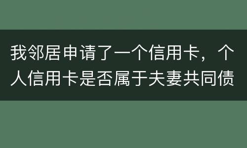 我邻居申请了一个信用卡，个人信用卡是否属于夫妻共同债务啊