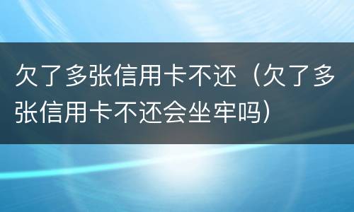 欠了多张信用卡不还（欠了多张信用卡不还会坐牢吗）