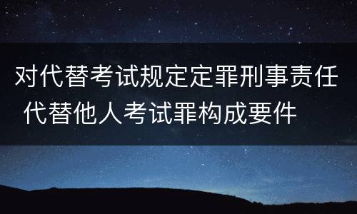 对代替考试规定定罪刑事责任 代替他人考试罪构成要件