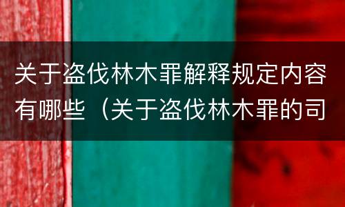 关于盗伐林木罪解释规定内容有哪些（关于盗伐林木罪的司法解释）