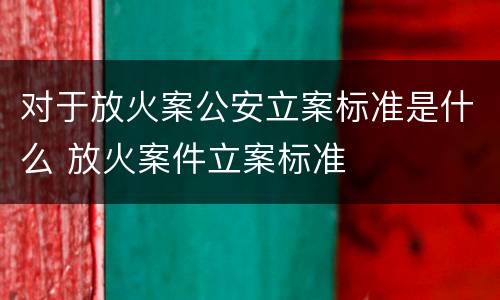 对于放火案公安立案标准是什么 放火案件立案标准