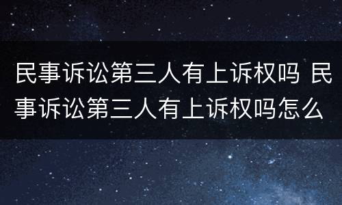 民事诉讼第三人有上诉权吗 民事诉讼第三人有上诉权吗怎么办