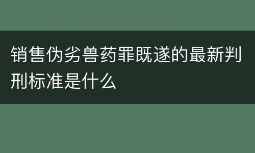 销售伪劣兽药罪既遂的最新判刑标准是什么
