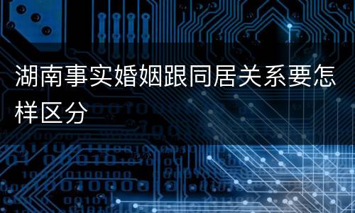 湖南事实婚姻跟同居关系要怎样区分
