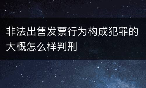 非法出售发票行为构成犯罪的大概怎么样判刑