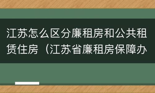 江苏怎么区分廉租房和公共租赁住房（江苏省廉租房保障办法）