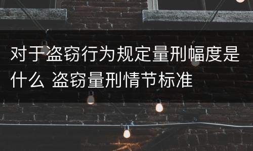 对于盗窃行为规定量刑幅度是什么 盗窃量刑情节标准