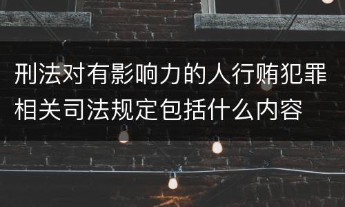 刑法对有影响力的人行贿犯罪相关司法规定包括什么内容