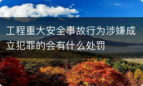 工程重大安全事故行为涉嫌成立犯罪的会有什么处罚