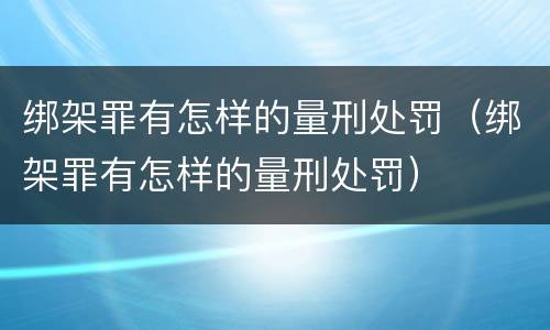 绑架罪有怎样的量刑处罚（绑架罪有怎样的量刑处罚）