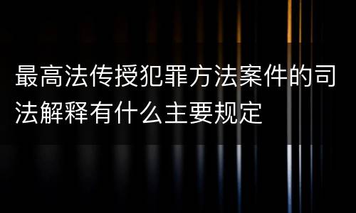 最高法传授犯罪方法案件的司法解释有什么主要规定