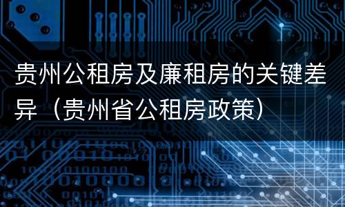 贵州公租房及廉租房的关键差异（贵州省公租房政策）