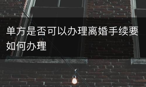 单方是否可以办理离婚手续要如何办理