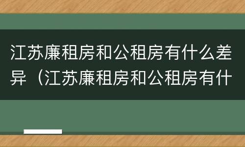 江苏廉租房和公租房有什么差异（江苏廉租房和公租房有什么差异嘛）