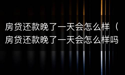 房贷还款晚了一天会怎么样（房贷还款晚了一天会怎么样吗）