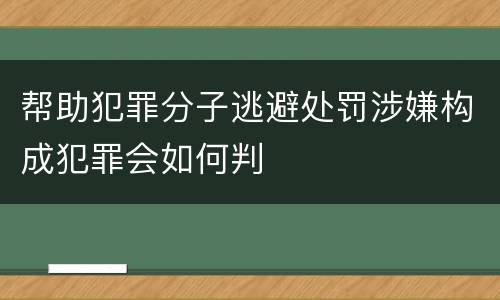 帮助犯罪分子逃避处罚涉嫌构成犯罪会如何判