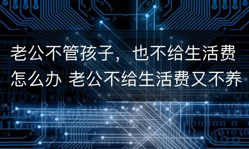 老公不管孩子，也不给生活费怎么办 老公不给生活费又不养孩孩子