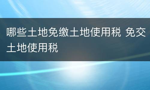 哪些土地免缴土地使用税 免交土地使用税
