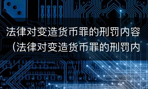 法律对变造货币罪的刑罚内容（法律对变造货币罪的刑罚内容是什么）