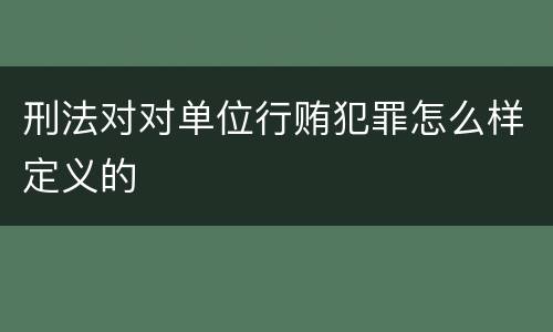 刑法对对单位行贿犯罪怎么样定义的