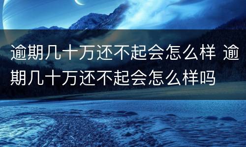 逾期几十万还不起会怎么样 逾期几十万还不起会怎么样吗