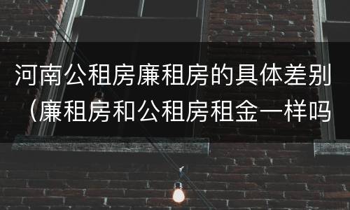 河南公租房廉租房的具体差别（廉租房和公租房租金一样吗）