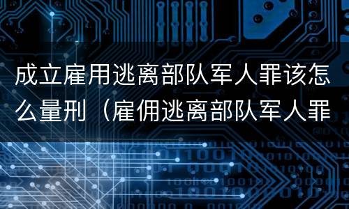 成立雇用逃离部队军人罪该怎么量刑（雇佣逃离部队军人罪）