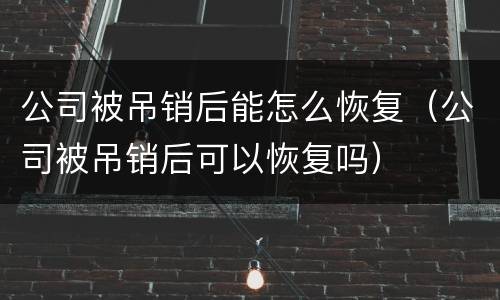 公司被吊销后能怎么恢复（公司被吊销后可以恢复吗）