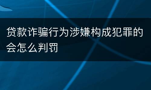 贷款诈骗行为涉嫌构成犯罪的会怎么判罚