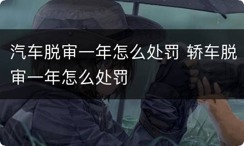汽车脱审一年怎么处罚 轿车脱审一年怎么处罚