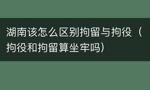 湖南该怎么区别拘留与拘役（拘役和拘留算坐牢吗）