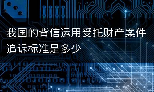 我国的背信运用受托财产案件追诉标准是多少