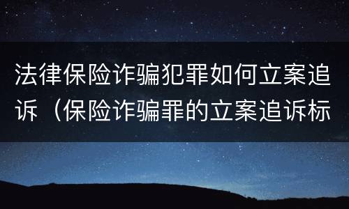 法律保险诈骗犯罪如何立案追诉（保险诈骗罪的立案追诉标准是什么）