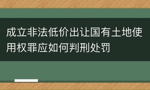成立非法低价出让国有土地使用权罪应如何判刑处罚
