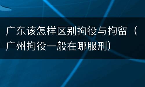 广东该怎样区别拘役与拘留（广州拘役一般在哪服刑）