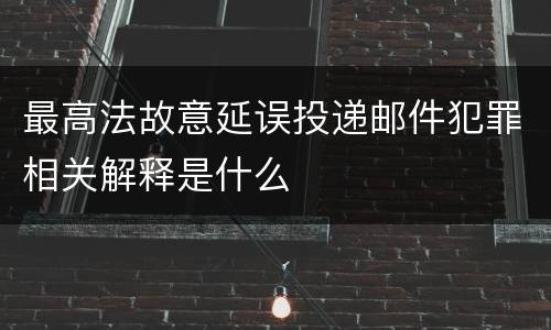 最高法故意延误投递邮件犯罪相关解释是什么
