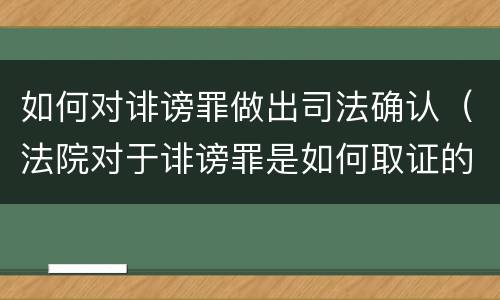 如何对诽谤罪做出司法确认（法院对于诽谤罪是如何取证的）