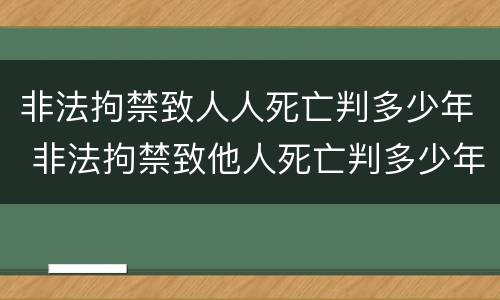 非法拘禁致人人死亡判多少年 非法拘禁致他人死亡判多少年