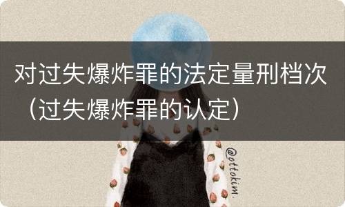 对过失爆炸罪的法定量刑档次（过失爆炸罪的认定）