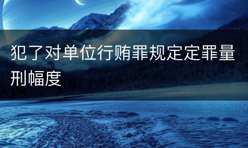 犯了对单位行贿罪规定定罪量刑幅度