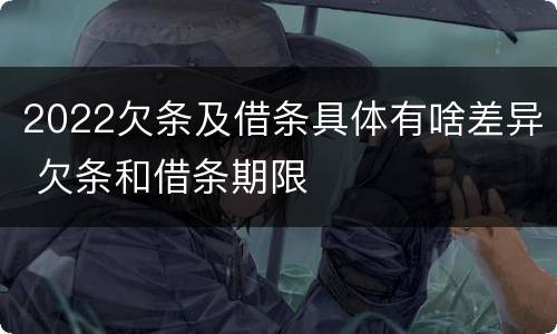 2022欠条及借条具体有啥差异 欠条和借条期限