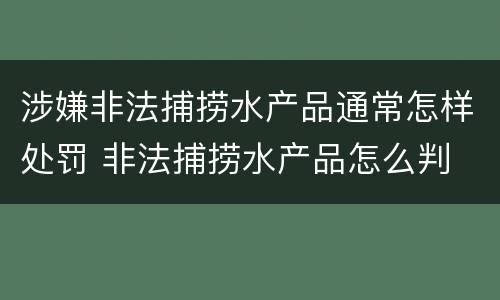 涉嫌非法捕捞水产品通常怎样处罚 非法捕捞水产品怎么判